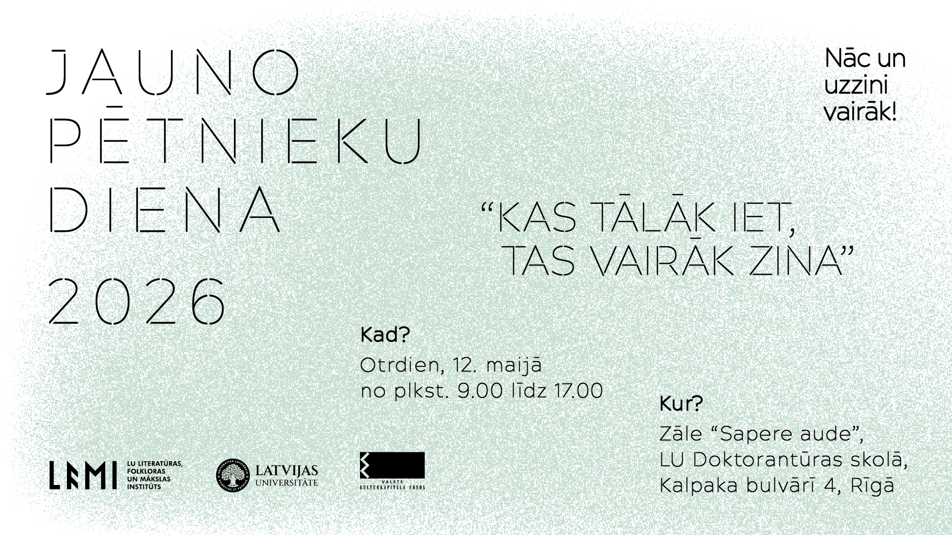 Minimālistisks plakāts gaiši zaļos toņos ar tekstu “Jauno pētnieku diena 2026”. Norādīts datums – 12. maijs, plkst. 9.00–17.00, norises vieta – LU Doktorantūras skola, Kalpaka bulvāris 4, Rīga. Iekļauts sauklis “Kas tālāk iet, tas vairāk zina” un organizatoru logotipi apakšdaļā